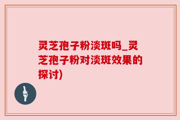 灵芝孢子粉淡斑吗_灵芝孢子粉对淡斑效果的探讨) 灵芝孢子粉淡斑吗_灵芝孢子粉对淡斑效果的探讨)