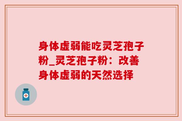 身体虚弱能吃灵芝孢子粉_灵芝孢子粉:改善身体虚弱的天然选择 身体虚弱能吃灵芝孢子粉_灵芝孢子粉:改善身体虚弱的天然选择