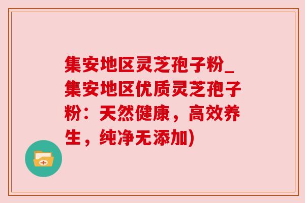 集安地区灵芝孢子粉_集安地区优质灵芝孢子粉:天然健康,高效养生,纯净无添加) 集安地区灵芝孢子粉_集安地区优质灵芝孢子粉:天然健康,高效养生,纯净无添加)
