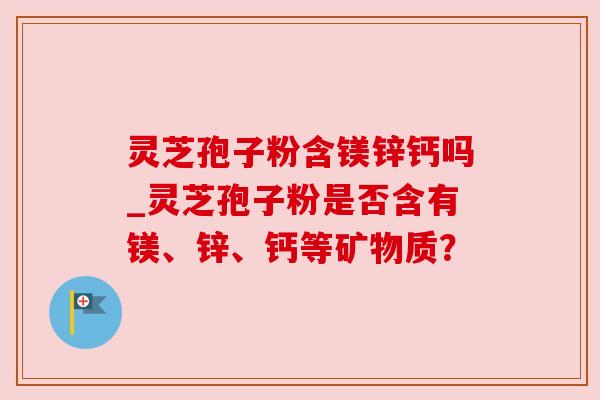 灵芝孢子粉含镁锌钙吗_灵芝孢子粉是否含有镁、锌、钙等矿物质? 灵芝孢子粉含镁锌钙吗_灵芝孢子粉是否含有镁、锌、钙等矿物质?
