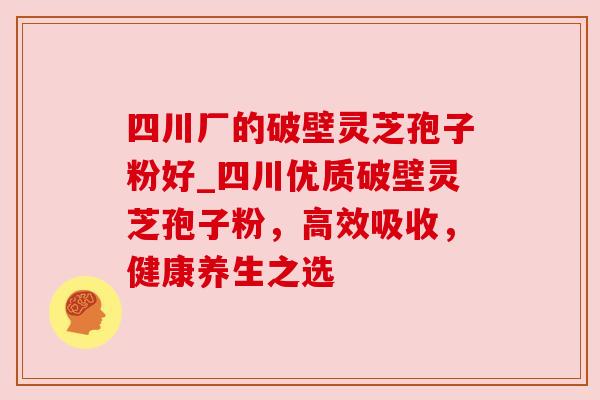 四川厂的破壁灵芝孢子粉好_四川优质破壁灵芝孢子粉,高效吸收,健康养生之选 四川厂的破壁灵芝孢子粉好_四川优质破壁灵芝孢子粉,高效吸收,健康养生之选