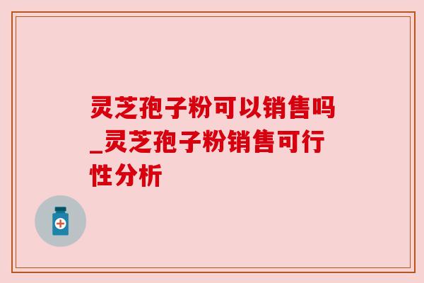 灵芝孢子粉可以销售吗_灵芝孢子粉销售可行性分析 灵芝孢子粉可以销售吗_灵芝孢子粉销售可行性分析