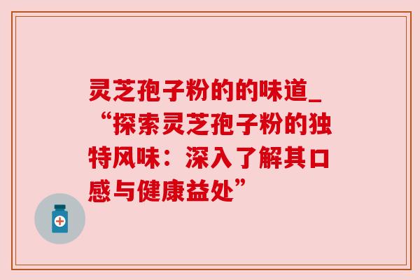 灵芝孢子粉的的味道_“探索灵芝孢子粉的独特风味:深入了解其口感与健康益处” 灵芝孢子粉的的味道_“探索灵芝孢子粉的独特风味:深入了解其口感与健康益处”