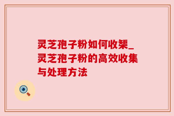 灵芝孢子粉如何收榘_灵芝孢子粉的高效收集与处理方法 灵芝孢子粉如何收榘_灵芝孢子粉的高效收集与处理方法