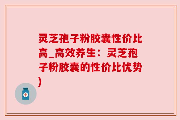 灵芝孢子粉胶囊性价比高_高效养生:灵芝孢子粉胶囊的性价比优势) 灵芝孢子粉胶囊性价比高_高效养生:灵芝孢子粉胶囊的性价比优势)