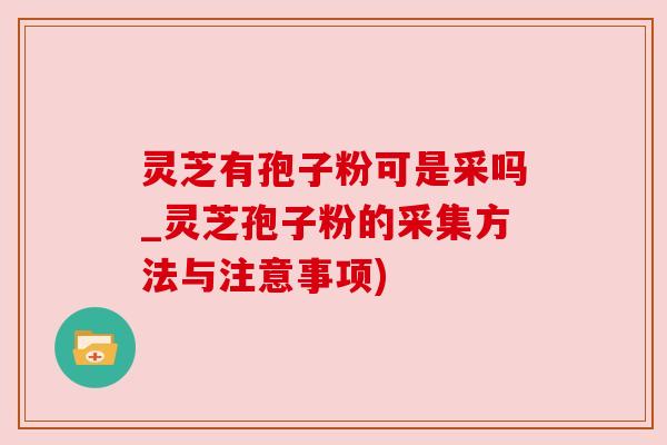 灵芝有孢子粉可是采吗_灵芝孢子粉的采集方法与注意事项) 灵芝有孢子粉可是采吗_灵芝孢子粉的采集方法与注意事项)