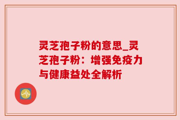 灵芝孢子粉的意思_灵芝孢子粉:增强免疫力与健康益处全解析 灵芝孢子粉的意思_灵芝孢子粉:增强免疫力与健康益处全解析