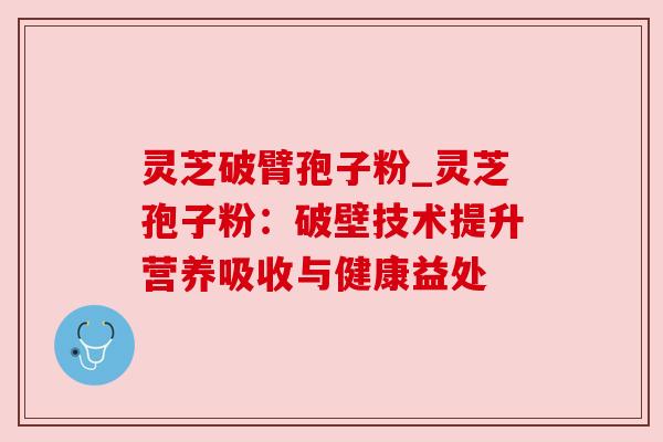 灵芝破臂孢子粉_灵芝孢子粉:破壁技术提升营养吸收与健康益处 灵芝破臂孢子粉_灵芝孢子粉:破壁技术提升营养吸收与健康益处