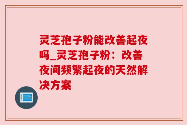 灵芝孢子粉能改善起夜吗_灵芝孢子粉：改善夜间频繁起夜的天然解决方案