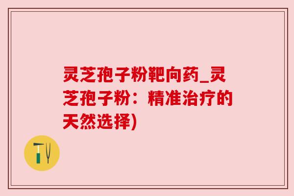 灵芝孢子粉靶向药_灵芝孢子粉:精准的天然选择) 灵芝孢子粉靶向药_灵芝孢子粉:精准的天然选择)