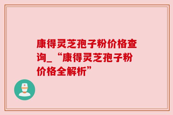 康得灵芝孢子粉价格查询_“康得灵芝孢子粉价格全解析”