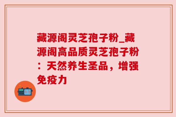 藏源阁灵芝孢子粉_藏源阁高品质灵芝孢子粉:天然养生圣品,增强免疫力 藏源阁灵芝孢子粉_藏源阁高品质灵芝孢子粉:天然养生圣品,增强免疫力
