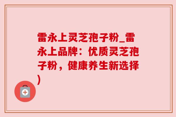 雷永上灵芝孢子粉_雷永上品牌：优质灵芝孢子粉，健康养生新选择)