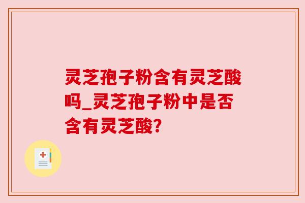 灵芝孢子粉含有灵芝酸吗_灵芝孢子粉中是否含有灵芝酸? 灵芝孢子粉含有灵芝酸吗_灵芝孢子粉中是否含有灵芝酸?