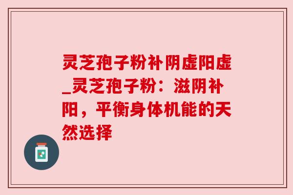 灵芝孢子粉补阴虚阳虚_灵芝孢子粉:滋阴补阳,平衡身体机能的天然选择 灵芝孢子粉补阴虚阳虚_灵芝孢子粉:滋阴补阳,平衡身体机能的天然选择