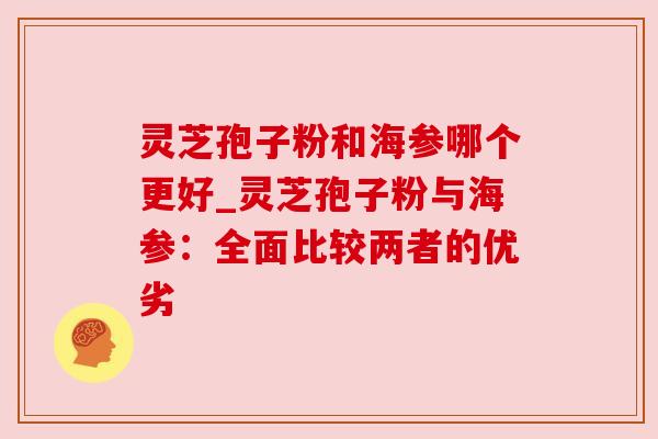 灵芝孢子粉和海参哪个更好_灵芝孢子粉与海参:全面比较两者的优劣 灵芝孢子粉和海参哪个更好_灵芝孢子粉与海参:全面比较两者的优劣