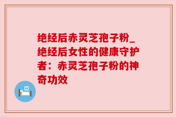 绝经后赤灵芝孢子粉_绝经后女性的健康守护者:赤灵芝孢子粉的神奇功效 绝经后赤灵芝孢子粉_绝经后女性的健康守护者:赤灵芝孢子粉的神奇功效