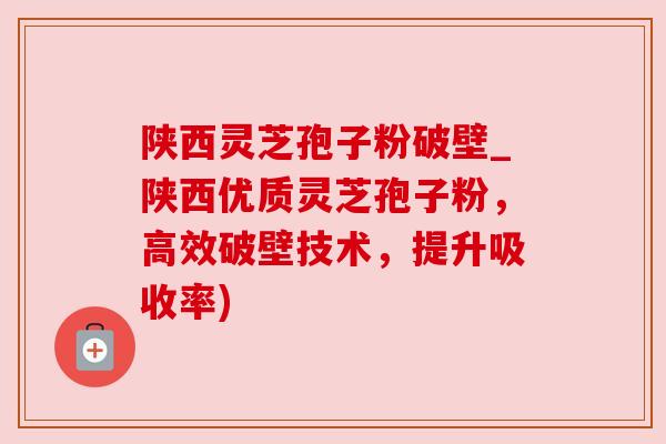 陕西灵芝孢子粉破壁_陕西优质灵芝孢子粉,高效破壁技术,提升吸收率) 陕西灵芝孢子粉破壁_陕西优质灵芝孢子粉,高效破壁技术,提升吸收率)