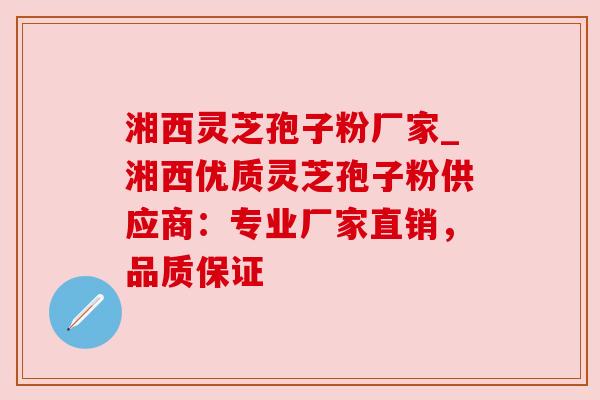 湘西灵芝孢子粉厂家_湘西优质灵芝孢子粉供应商：专业厂家直销，品质保证