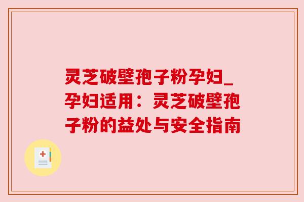 灵芝破壁孢子粉孕妇_孕妇适用:灵芝破壁孢子粉的益处与安全指南 灵芝破壁孢子粉孕妇_孕妇适用:灵芝破壁孢子粉的益处与安全指南