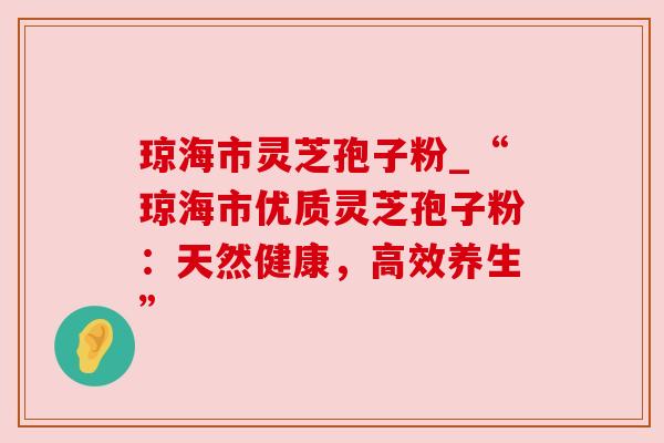 琼海市灵芝孢子粉_“琼海市优质灵芝孢子粉：天然健康，高效养生”