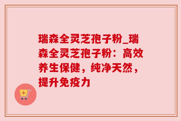 瑞森全灵芝孢子粉_瑞森全灵芝孢子粉:高效养生保健,纯净天然,提升免疫力 瑞森全灵芝孢子粉_瑞森全灵芝孢子粉:高效养生保健,纯净天然,提升免疫力
