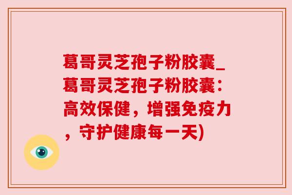 葛哥灵芝孢子粉胶囊_葛哥灵芝孢子粉胶囊：高效保健，增强免疫力，守护健康每一天)