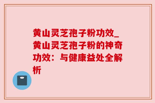 黄山灵芝孢子粉功效_黄山灵芝孢子粉的神奇功效:与健康益处全解析 黄山灵芝孢子粉功效_黄山灵芝孢子粉的神奇功效:与健康益处全解析
