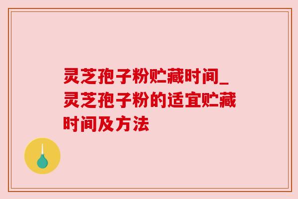 灵芝孢子粉贮藏时间_灵芝孢子粉的适宜贮藏时间及方法 灵芝孢子粉贮藏时间_灵芝孢子粉的适宜贮藏时间及方法