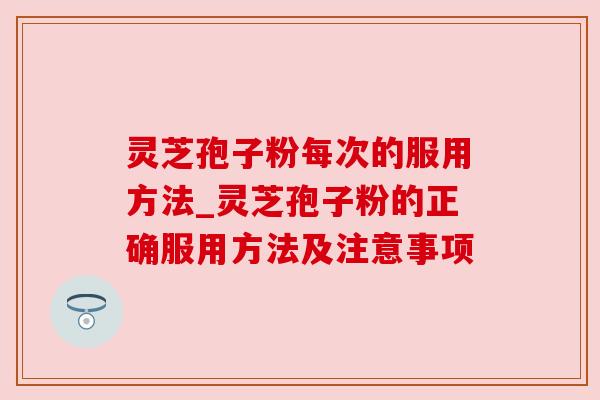 灵芝孢子粉每次的服用方法_灵芝孢子粉的正确服用方法及注意事项
