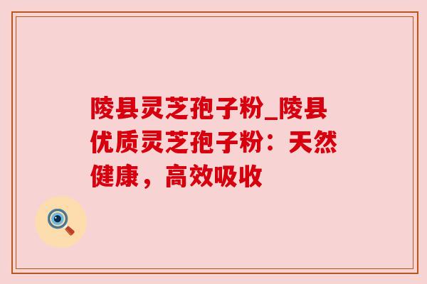 陵县灵芝孢子粉_陵县优质灵芝孢子粉:天然健康,高效吸收 陵县灵芝孢子粉_陵县优质灵芝孢子粉:天然健康,高效吸收