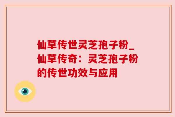 仙草传世灵芝孢子粉_仙草传奇：灵芝孢子粉的传世功效与应用