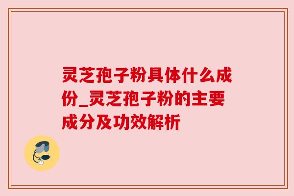 灵芝孢子粉具体什么成份_灵芝孢子粉的主要成分及功效解析 灵芝孢子粉具体什么成份_灵芝孢子粉的主要成分及功效解析