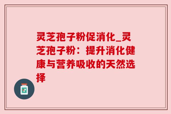 灵芝孢子粉促消化_灵芝孢子粉:提升消化健康与营养吸收的天然选择 灵芝孢子粉促消化_灵芝孢子粉:提升消化健康与营养吸收的天然选择
