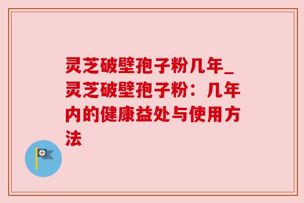 灵芝破壁孢子粉几年_灵芝破壁孢子粉:几年内的健康益处与使用方法 灵芝破壁孢子粉几年_灵芝破壁孢子粉:几年内的健康益处与使用方法