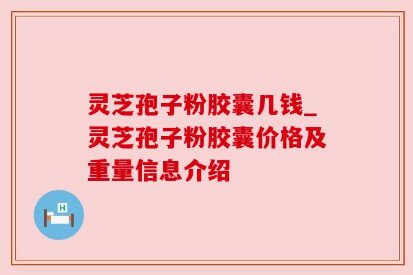灵芝孢子粉胶囊几钱_灵芝孢子粉胶囊价格及重量信息介绍 灵芝孢子粉胶囊几钱_灵芝孢子粉胶囊价格及重量信息介绍