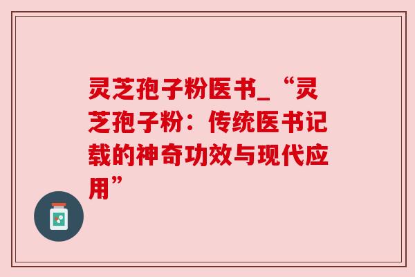 灵芝孢子粉医书_“灵芝孢子粉:传统医书记载的神奇功效与现代应用” 灵芝孢子粉医书_“灵芝孢子粉:传统医书记载的神奇功效与现代应用”
