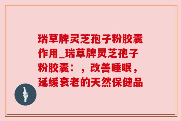 瑞草牌灵芝孢子粉胶囊作用_瑞草牌灵芝孢子粉胶囊:,改善,延缓的天然保健品 瑞草牌灵芝孢子粉胶囊作用_瑞草牌灵芝孢子粉胶囊:,改善,延缓的天然保健品