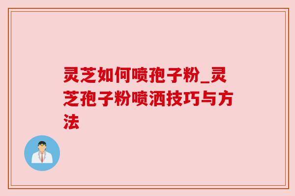 灵芝如何喷孢子粉_灵芝孢子粉喷洒技巧与方法 灵芝如何喷孢子粉_灵芝孢子粉喷洒技巧与方法