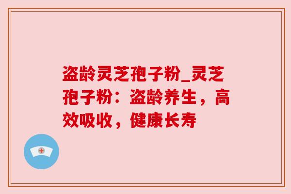盗龄灵芝孢子粉_灵芝孢子粉：盗龄养生，高效吸收，健康长寿