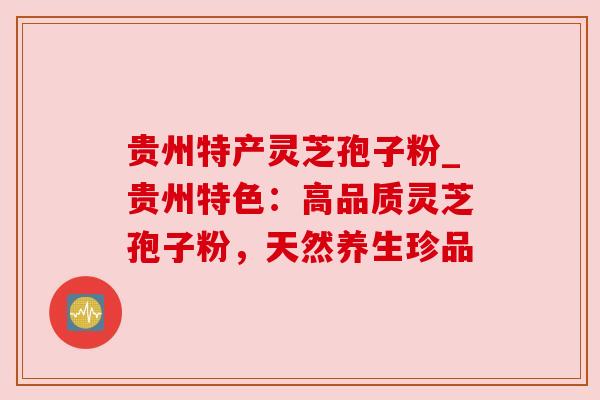 贵州特产灵芝孢子粉_贵州特色：高品质灵芝孢子粉，天然养生珍品