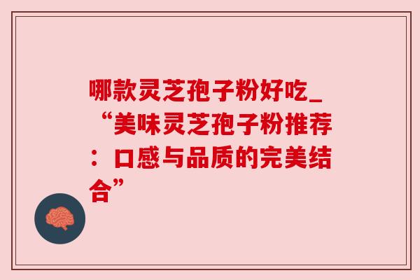 哪款灵芝孢子粉好吃_“美味灵芝孢子粉推荐：口感与品质的完美结合”