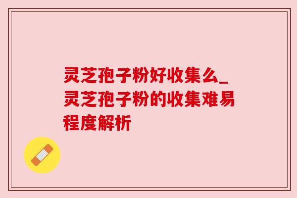 灵芝孢子粉好收集么_灵芝孢子粉的收集难易程度解析 灵芝孢子粉好收集么_灵芝孢子粉的收集难易程度解析