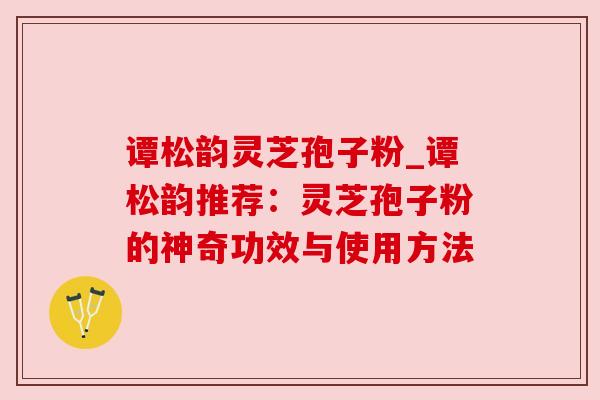 谭松韵灵芝孢子粉_谭松韵推荐:灵芝孢子粉的神奇功效与使用方法 谭松韵灵芝孢子粉_谭松韵推荐:灵芝孢子粉的神奇功效与使用方法