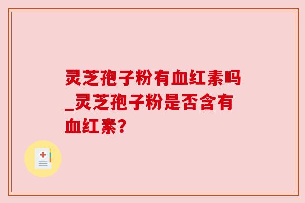 灵芝孢子粉有红素吗_灵芝孢子粉是否含有红素? 灵芝孢子粉有红素吗_灵芝孢子粉是否含有红素?