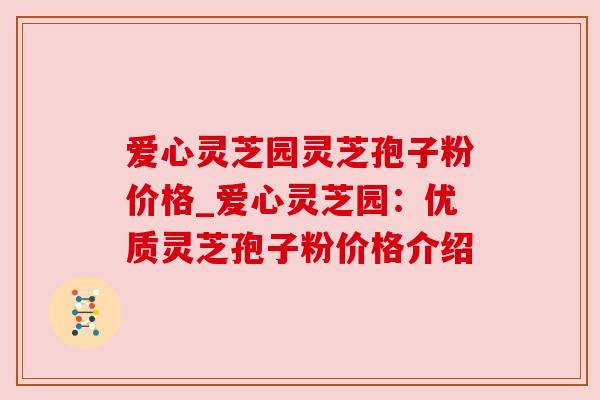 爱心灵芝园灵芝孢子粉价格_爱心灵芝园：优质灵芝孢子粉价格介绍