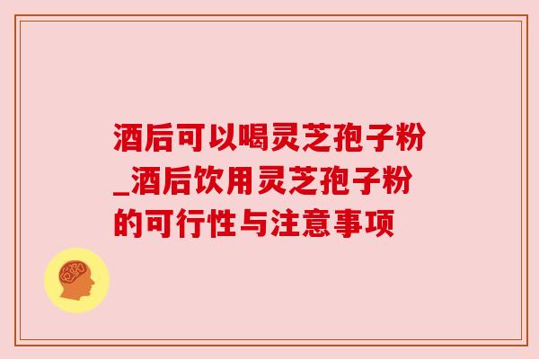 酒后可以喝灵芝孢子粉_酒后饮用灵芝孢子粉的可行性与注意事项