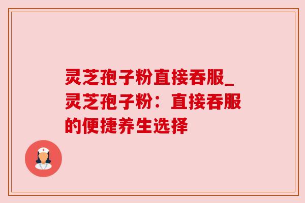 灵芝孢子粉直接吞服_灵芝孢子粉：直接吞服的便捷养生选择