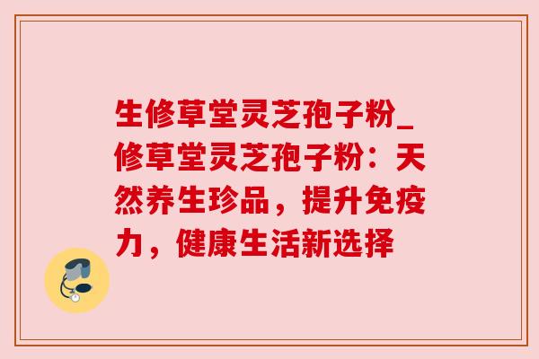 生修草堂灵芝孢子粉_修草堂灵芝孢子粉:天然养生珍品,提升免疫力,健康生活新选择 生修草堂灵芝孢子粉_修草堂灵芝孢子粉:天然养生珍品,提升免疫力,健康生活新选择