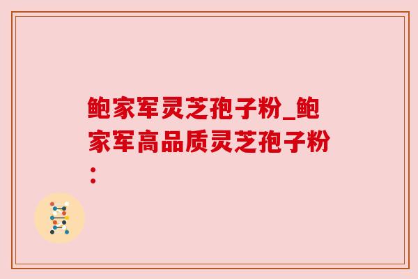 鲍家军灵芝孢子粉_鲍家军高品质灵芝孢子粉: 鲍家军灵芝孢子粉_鲍家军高品质灵芝孢子粉: